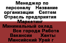 Менеджер по персоналу › Название организации ­ Септем › Отрасль предприятия ­ Маркетинг › Минимальный оклад ­ 25 000 - Все города Работа » Вакансии   . Ханты-Мансийский,Урай г.